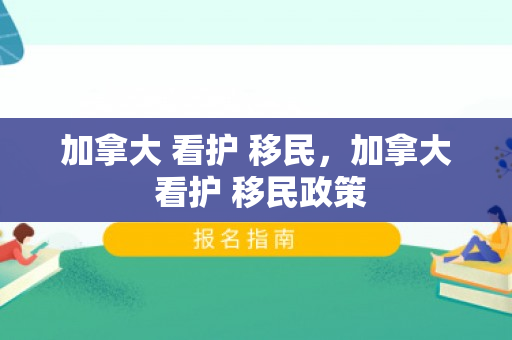 加拿大 看护 移民，加拿大 看护 移民政策