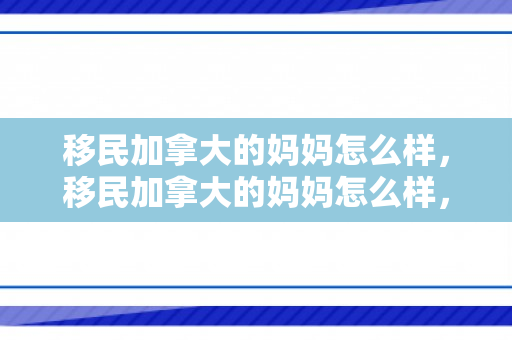 移民加拿大的妈妈怎么样，移民加拿大的妈妈怎么样，挑战与适应的过程