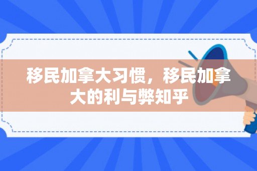 移民加拿大习惯，移民加拿大的利与弊知乎