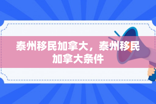 泰州移民加拿大，泰州移民加拿大条件