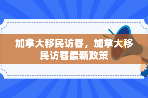 加拿大移民访客，加拿大移民访客最新政策