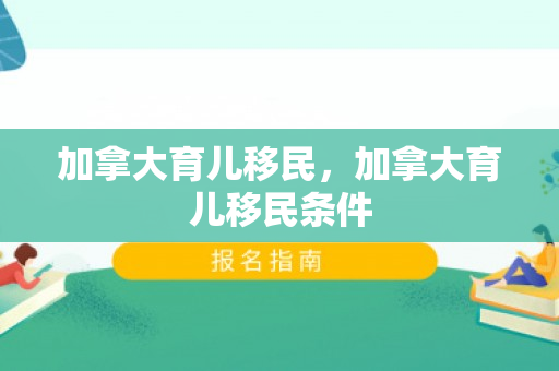 加拿大育儿移民，加拿大育儿移民条件