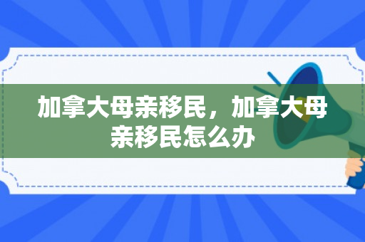 加拿大母亲移民，加拿大母亲移民怎么办