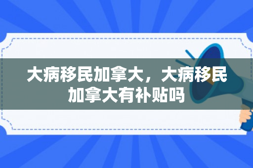 大病移民加拿大，大病移民加拿大有补贴吗