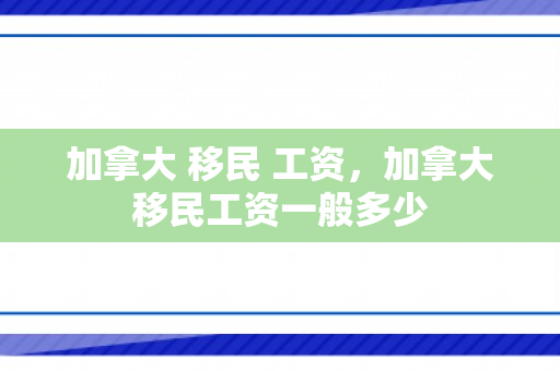 加拿大 移民 工资，加拿大移民工资一般多少