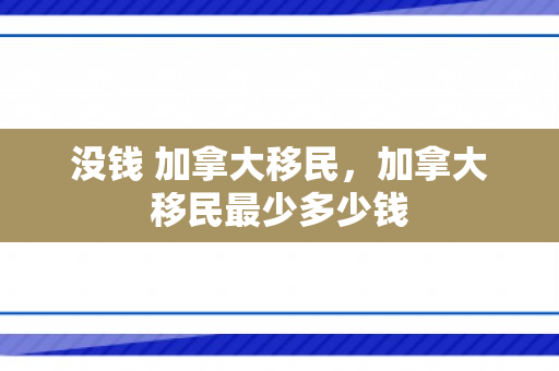没钱 加拿大移民，加拿大移民最少多少钱