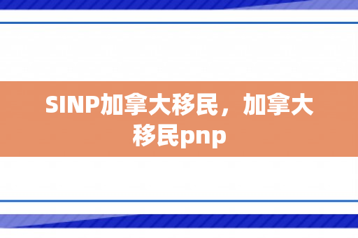 SINP加拿大移民，加拿大移民pnp