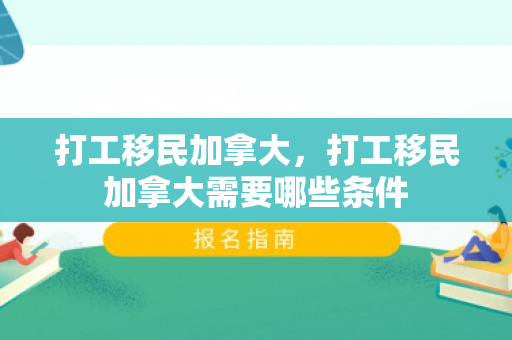 打工移民加拿大，打工移民加拿大需要哪些条件