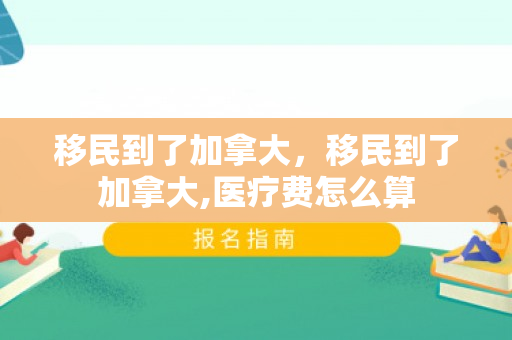 移民到了加拿大，移民到了加拿大,医疗费怎么算