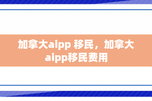 加拿大aipp 移民，加拿大aipp移民费用