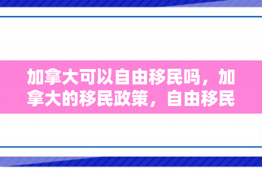 加拿大可以自由移民吗，加拿大的移民政策，自由移民的可能性探讨