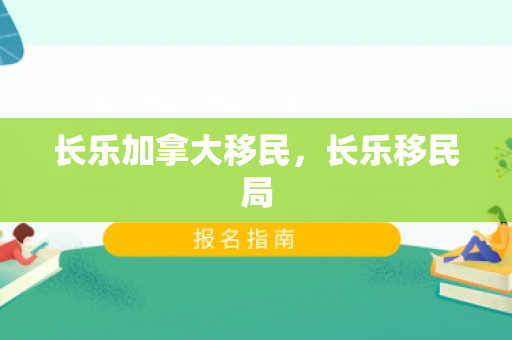 长乐加拿大移民，长乐移民局
