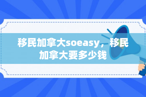 移民加拿大soeasy，移民加拿大要多少钱