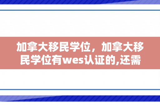 加拿大移民学位，加拿大移民学位有wes认证的,还需要公证吗