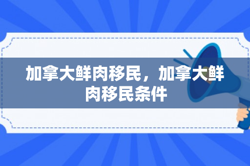 加拿大鲜肉移民，加拿大鲜肉移民条件