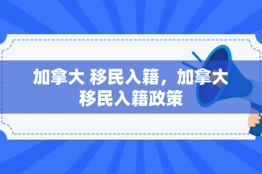 加拿大 移民入籍，加拿大移民入籍政策