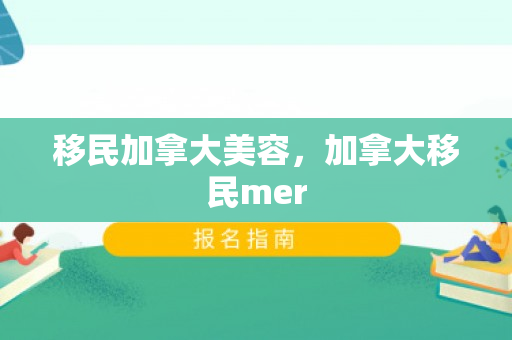 移民加拿大美容，加拿大移民mer