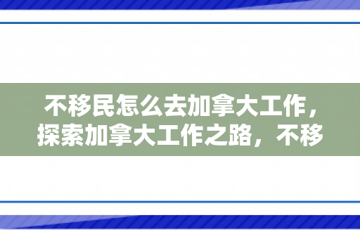 不移民怎么去加拿大工作，探索加拿大工作之路，不移民也能在加拿大找到工作的途径