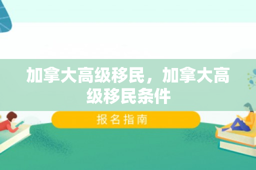 加拿大高级移民，加拿大高级移民条件