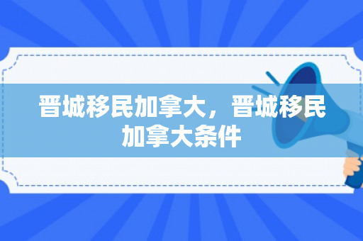 晋城移民加拿大，晋城移民加拿大条件