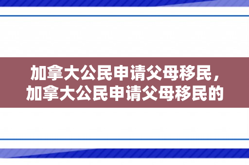 加拿大公民申请父母移民，加拿大公民申请父母移民的全面解析