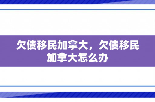 欠债移民加拿大，欠债移民加拿大怎么办
