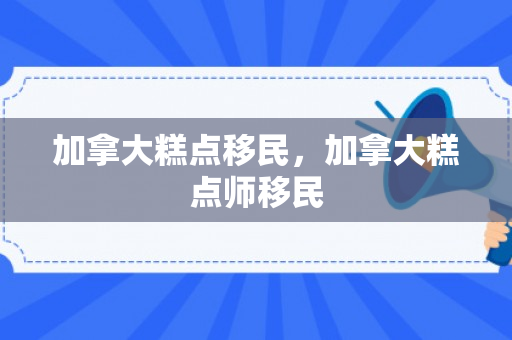 加拿大糕点移民，加拿大糕点师移民