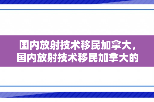 国内放射技术移民加拿大，国内放射技术移民加拿大的全面解析