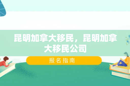 昆明加拿大移民，昆明加拿大移民公司