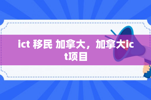 ict 移民 加拿大，加拿大ict项目