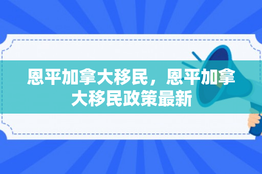 恩平加拿大移民，恩平加拿大移民政策最新