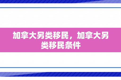 加拿大另类移民，加拿大另类移民条件