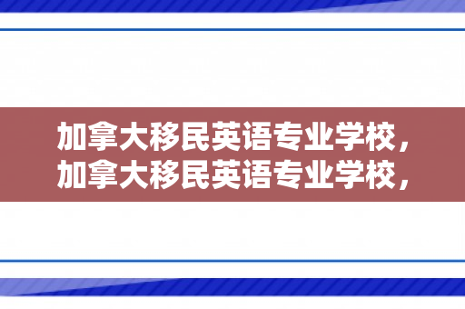 加拿大移民英语专业学校，加拿大移民英语专业学校，探索学术与移民的完美结合
