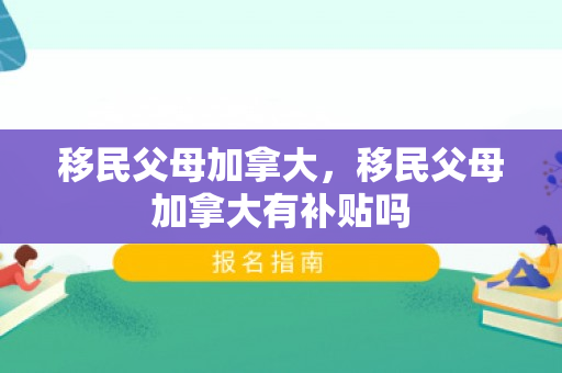 移民父母加拿大，移民父母加拿大有补贴吗