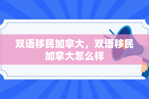 双语移民加拿大，双语移民加拿大怎么样