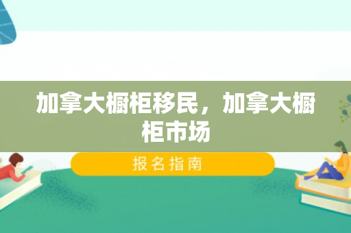 加拿大橱柜移民，加拿大橱柜市场