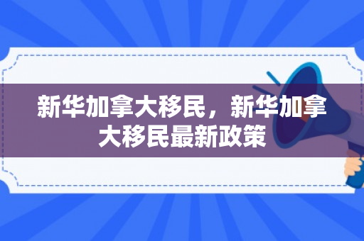 新华加拿大移民，新华加拿大移民最新政策