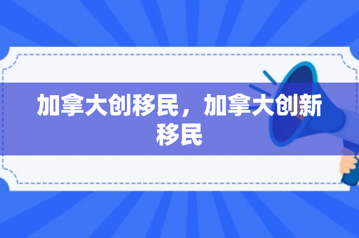 加拿大创移民，加拿大创新移民