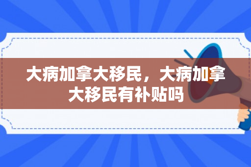 大病加拿大移民，大病加拿大移民有补贴吗