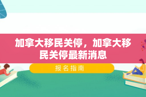 加拿大移民关停，加拿大移民关停最新消息