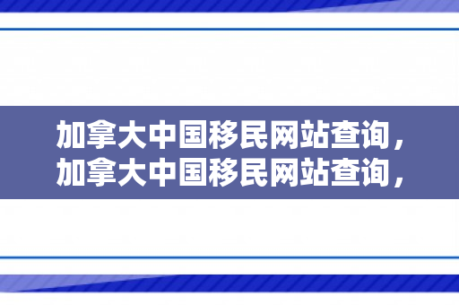 加拿大中国移民网站查询，加拿大中国移民网站查询，一站式移民信息获取平台