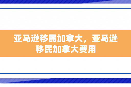 亚马逊移民加拿大，亚马逊移民加拿大费用