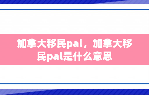 加拿大移民pal，加拿大移民pal是什么意思