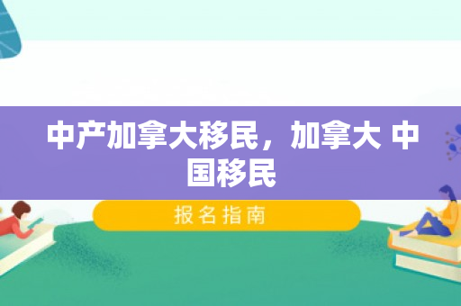 中产加拿大移民，加拿大 中国移民