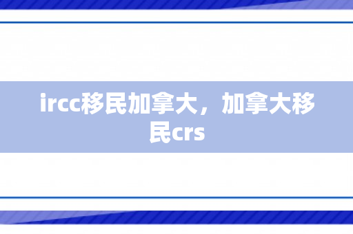 ircc移民加拿大，加拿大移民crs