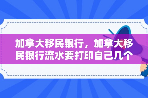 加拿大移民银行，加拿大移民银行流水要打印自己几个银行流水