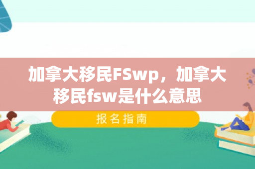 加拿大移民FSwp，加拿大移民fsw是什么意思