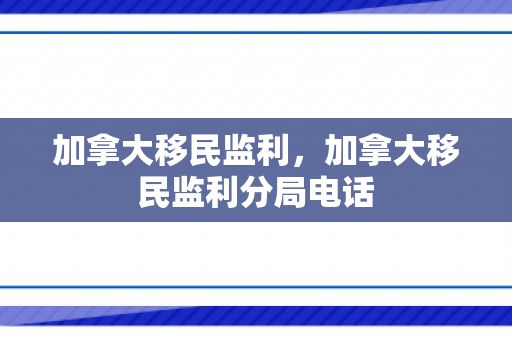 加拿大移民监利，加拿大移民监利分局电话