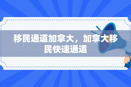 移民通道加拿大，加拿大移民快速通道