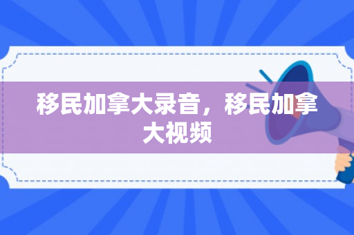 移民加拿大录音，移民加拿大视频